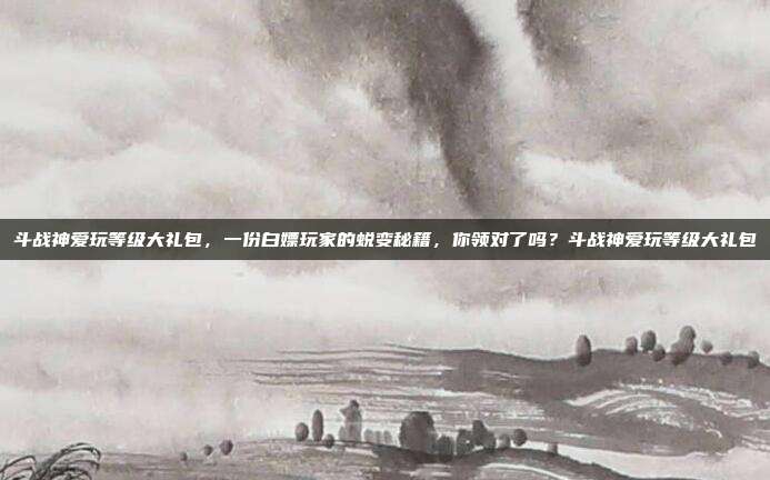 斗战神爱玩等级大礼包,一份白嫖玩家的蜕变秘籍,你领对了吗?斗战神爱玩等级大礼包-第1张图片-速奇网 斗战神爱玩等级大礼包,一份白嫖玩家的蜕变秘籍,你领对了吗?斗战神爱玩等级大礼包-第1张图片-速奇网