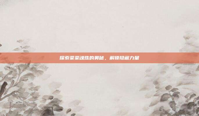 探索菜菜魂珠的奥秘,解锁隐藏力量-第1张图片-速奇网 探索菜菜魂珠的奥秘,解锁隐藏力量-第1张图片-速奇网
