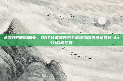 从零开始的副职业,DNF分解师任务全流程指南与进阶技巧-dnf分解师任务-第1张图片-速奇网 从零开始的副职业,DNF分解师任务全流程指南与进阶技巧-dnf分解师任务-第1张图片-速奇网