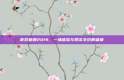 游戏春晚2014，一场虚拟与现实交织的盛宴-第1张图片-速奇网