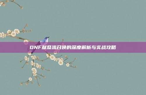 DNF献祭流召唤的深度解析与实战攻略-第1张图片-速奇网 DNF献祭流召唤的深度解析与实战攻略-第1张图片-速奇网