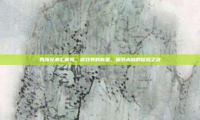 四海兄弟汇青岛,游戏界的新星,探索未知的冒险之旅-第1张图片-速奇网 四海兄弟汇青岛,游戏界的新星,探索未知的冒险之旅-第1张图片-速奇网