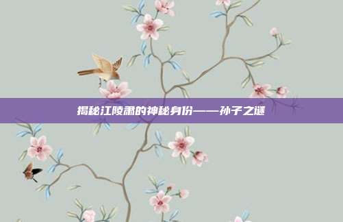 揭秘江陵肃的神秘身份——孙子之谜-第1张图片-速奇网