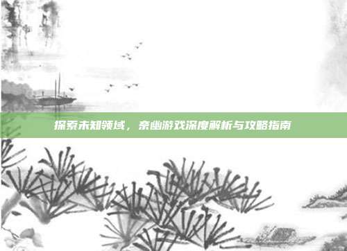 探索未知领域,奈幽游戏深度解析与攻略指南-第1张图片-速奇网 探索未知领域,奈幽游戏深度解析与攻略指南-第1张图片-速奇网