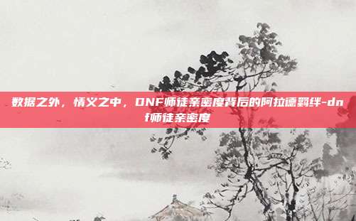 数据之外，情义之中，DNF师徒亲密度背后的阿拉德羁绊-dnf师徒亲密度-第1张图片-速奇网