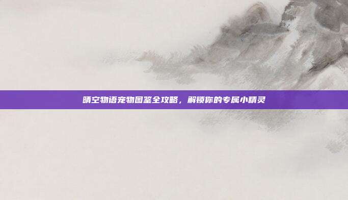 晴空物语宠物图鉴全攻略,解锁你的专属小精灵-第1张图片-速奇网 晴空物语宠物图鉴全攻略,解锁你的专属小精灵-第1张图片-速奇网
