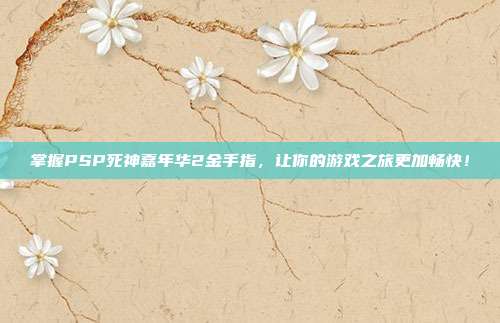 掌握PSP死神嘉年华2金手指，让你的游戏之旅更加畅快！-第1张图片-速奇网