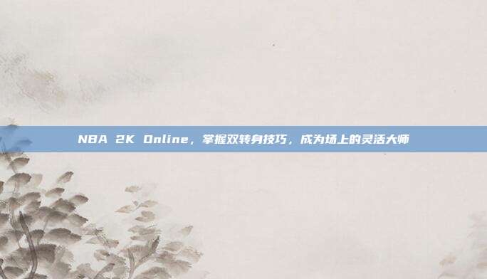 NBA 2K Online,掌握双转身技巧,成为场上的灵活大师-第1张图片-速奇网 NBA 2K Online,掌握双转身技巧,成为场上的灵活大师-第1张图片-速奇网