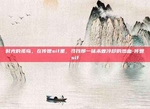 时光的孤岛，在传世sif里，寻找那一抹未曾冷却的热血-传世sif-第1张图片-速奇网
