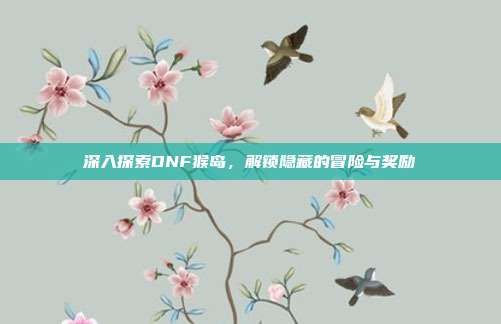 深入探索DNF猴岛，解锁隐藏的冒险与奖励-第1张图片-速奇网