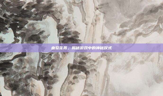 血祭花葬,揭秘游戏中的神秘仪式-第1张图片-速奇网 血祭花葬,揭秘游戏中的神秘仪式-第1张图片-速奇网