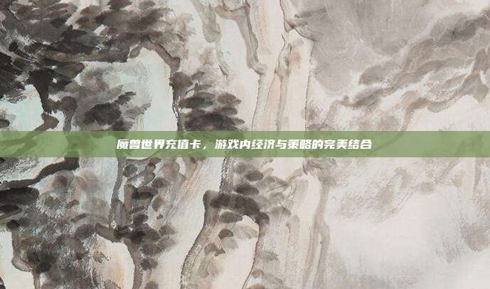 魔兽世界充值卡,游戏内经济与策略的完美结合-第1张图片-速奇网 魔兽世界充值卡,游戏内经济与策略的完美结合-第1张图片-速奇网