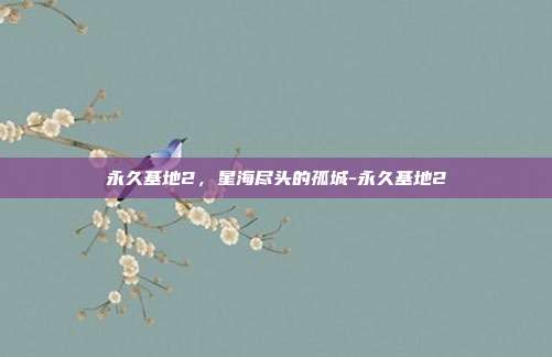 永久基地2，星海尽头的孤城-永久基地2-第1张图片-速奇网