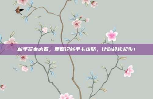 新手玩家必看,鹿鼎记新手卡攻略,让你轻松起步!-第1张图片-速奇网 新手玩家必看,鹿鼎记新手卡攻略,让你轻松起步!-第1张图片-速奇网
