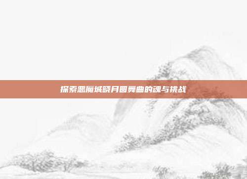 探索恶魔城晓月圆舞曲的魂与挑战-第1张图片-速奇网 探索恶魔城晓月圆舞曲的魂与挑战-第1张图片-速奇网