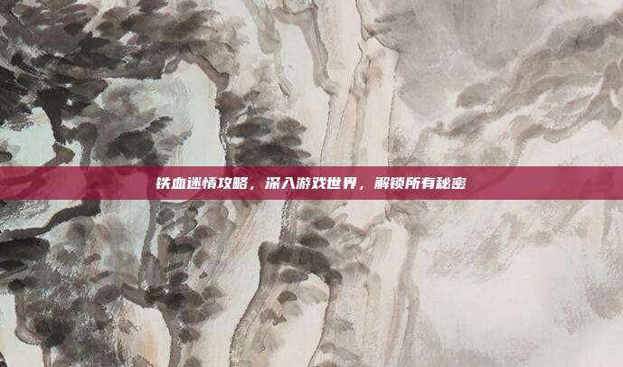 铁血迷情攻略,深入游戏世界,解锁所有秘密-第1张图片-速奇网 铁血迷情攻略,深入游戏世界,解锁所有秘密-第1张图片-速奇网