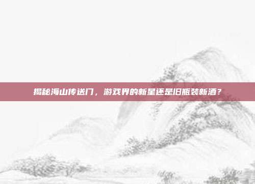 揭秘海山传送门，游戏界的新星还是旧瓶装新酒？-第1张图片-速奇网