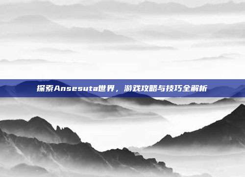 探索Ansesuta世界，游戏攻略与技巧全解析-第1张图片-速奇网