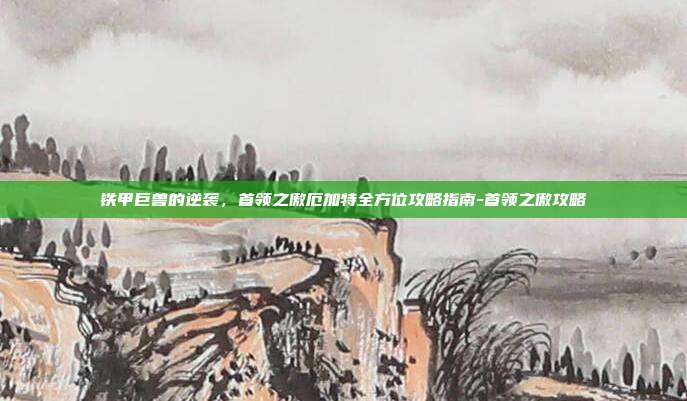 铁甲巨兽的逆袭，首领之傲厄加特全方位攻略指南-首领之傲攻略-第1张图片-速奇网
