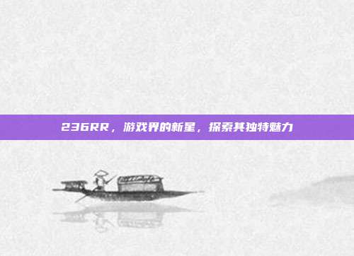 236RR，游戏界的新星，探索其独特魅力-第1张图片-速奇网