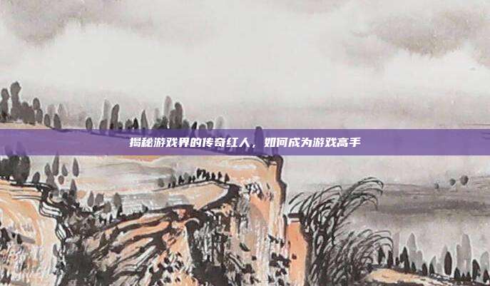 揭秘游戏界的传奇红人,如何成为游戏高手-第1张图片-速奇网 揭秘游戏界的传奇红人,如何成为游戏高手-第1张图片-速奇网