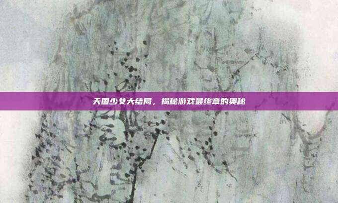天国少女大结局，揭秘游戏最终章的奥秘-第1张图片-速奇网