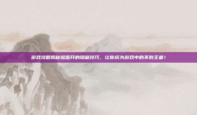 游戏攻略揭秘脸蛋开的隐藏技巧,让你成为游戏中的不败王者!-第1张图片-速奇网 游戏攻略揭秘脸蛋开的隐藏技巧,让你成为游戏中的不败王者!-第1张图片-速奇网