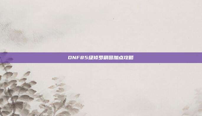 DNF85级修罗刷图加点攻略-第1张图片-速奇网