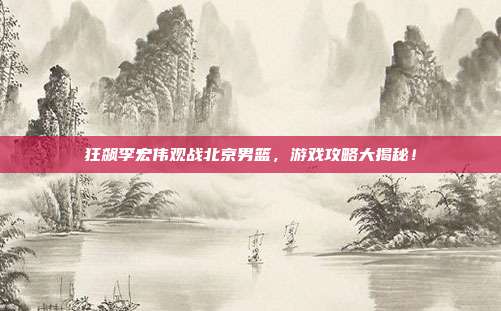 狂飙李宏伟观战北京男篮,游戏攻略大揭秘!-第1张图片-速奇网 狂飙李宏伟观战北京男篮,游戏攻略大揭秘!-第1张图片-速奇网