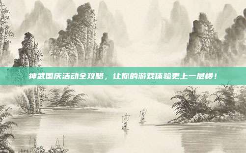 神武国庆活动全攻略,让你的游戏体验更上一层楼!-第1张图片-速奇网 神武国庆活动全攻略,让你的游戏体验更上一层楼!-第1张图片-速奇网