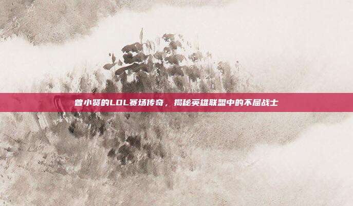 曾小贤的LOL赛场传奇,揭秘英雄联盟中的不屈战士-第1张图片-速奇网 曾小贤的LOL赛场传奇,揭秘英雄联盟中的不屈战士-第1张图片-速奇网