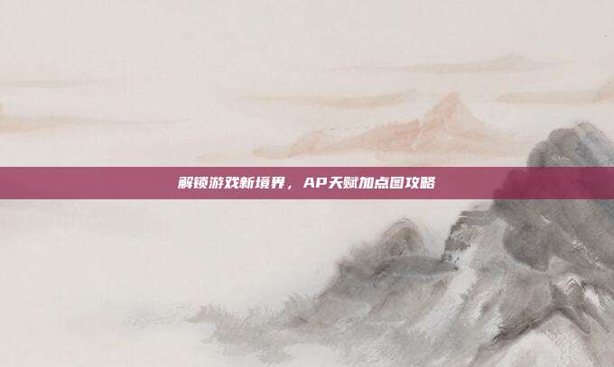 解锁游戏新境界,AP天赋加点图攻略-第1张图片-速奇网 解锁游戏新境界,AP天赋加点图攻略-第1张图片-速奇网