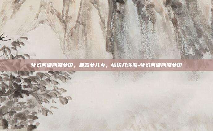 梦幻西游西凉女国，寂寞女儿乡，情伤几许深-梦幻西游西凉女国-第1张图片-速奇网