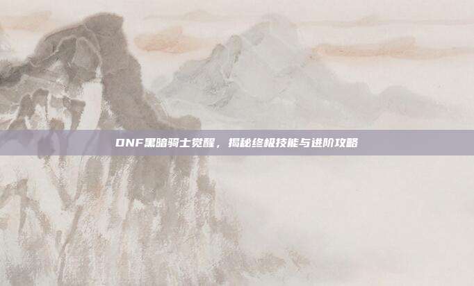 DNF黑暗骑士觉醒,揭秘终极技能与进阶攻略-第1张图片-速奇网 DNF黑暗骑士觉醒,揭秘终极技能与进阶攻略-第1张图片-速奇网