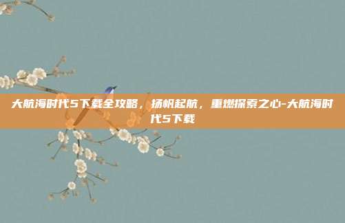大航海时代5下载全攻略，扬帆起航，重燃探索之心-大航海时代5下载-第1张图片-速奇网