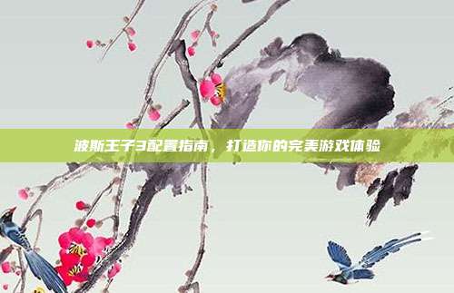 波斯王子3配置指南,打造你的完美游戏体验-第1张图片-速奇网 波斯王子3配置指南,打造你的完美游戏体验-第1张图片-速奇网