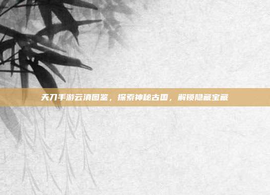 天刀手游云滇图鉴，探索神秘古国，解锁隐藏宝藏-第1张图片-速奇网