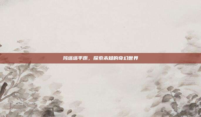 玛塔塔平原，探索未知的奇幻世界-第1张图片-速奇网