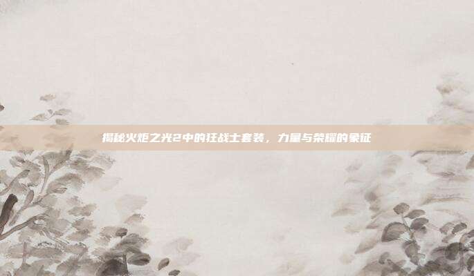 揭秘火炬之光2中的狂战士套装,力量与荣耀的象征-第1张图片-速奇网 揭秘火炬之光2中的狂战士套装,力量与荣耀的象征-第1张图片-速奇网