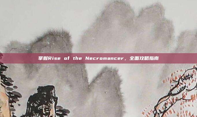 掌握Rise of the Necromancer,全面攻略指南-第1张图片-速奇网 掌握Rise of the Necromancer,全面攻略指南-第1张图片-速奇网