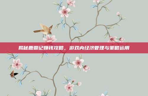 揭秘鹿鼎记赚钱攻略，游戏内经济管理与策略运用-第1张图片-速奇网
