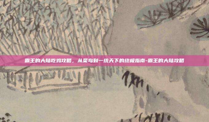 霸王的大陆吃鸡攻略,从菜鸟到一统天下的终极指南-霸王的大陆攻略-第1张图片-速奇网 霸王的大陆吃鸡攻略,从菜鸟到一统天下的终极指南-霸王的大陆攻略-第1张图片-速奇网
