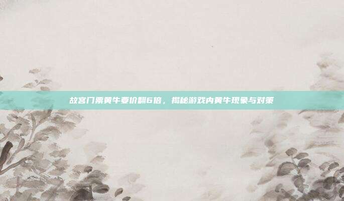 故宫门票黄牛要价翻6倍,揭秘游戏内黄牛现象与对策-第1张图片-速奇网 故宫门票黄牛要价翻6倍,揭秘游戏内黄牛现象与对策-第1张图片-速奇网