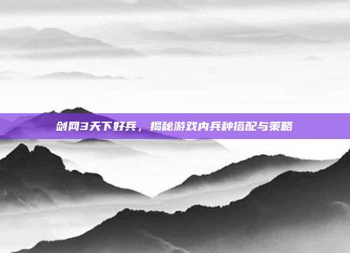 剑网3天下好兵,揭秘游戏内兵种搭配与策略-第1张图片-速奇网 剑网3天下好兵,揭秘游戏内兵种搭配与策略-第1张图片-速奇网