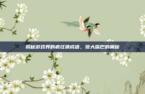 揭秘游戏界的疯狂猜成语,张大嘴巴的奥秘-第1张图片-速奇网 揭秘游戏界的疯狂猜成语,张大嘴巴的奥秘-第1张图片-速奇网