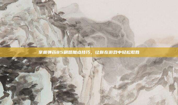 掌握弹药85刷图加点技巧,让你在游戏中轻松取胜-第1张图片-速奇网 掌握弹药85刷图加点技巧,让你在游戏中轻松取胜-第1张图片-速奇网