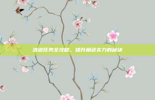 洛道任务全攻略,提升角色实力的秘诀-第1张图片-速奇网 洛道任务全攻略,提升角色实力的秘诀-第1张图片-速奇网