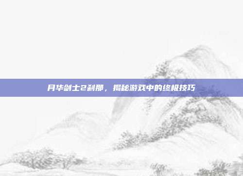 月华剑士2刹那,揭秘游戏中的终极技巧-第1张图片-速奇网 月华剑士2刹那,揭秘游戏中的终极技巧-第1张图片-速奇网