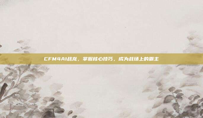 CFM4A1战龙，掌握核心技巧，成为战场上的霸主-第1张图片-速奇网