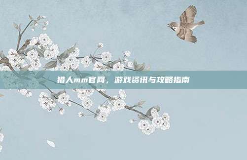 猎人mm官网,游戏资讯与攻略指南-第1张图片-速奇网 猎人mm官网,游戏资讯与攻略指南-第1张图片-速奇网